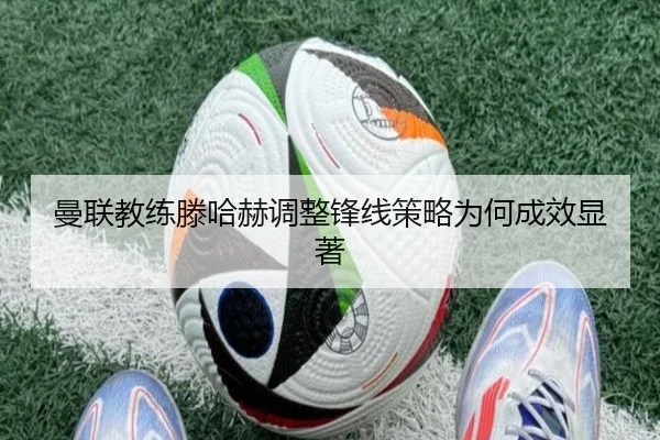 曼联教练滕哈赫调整锋线策略为何成效显著